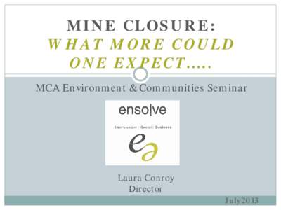 MINE CLOSURE: WHAT MORE COULD ONE EXPECT….. MCA Environment & Communities Seminar  Laura Conroy