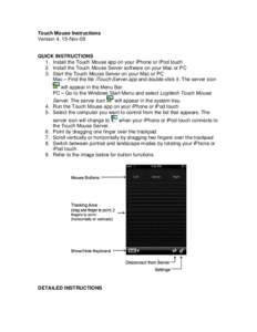 Touch Mouse Instructions Version 4, 15-Nov-09 QUICK INSTRUCTIONS 1. Install the Touch Mouse app on your iPhone or iPod touch 2. Install the Touch Mouse Server software on your Mac or PC