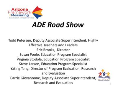 ADE Road Show Todd Petersen, Deputy Associate Superintendent, Highly Effective Teachers and Leaders Eric Brooks, Director Susan Poole, Education Program Specialist Virginia Stodola, Education Program Specialist