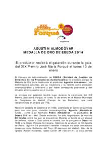 AGUSTÍN ALMODÓVAR MEDALLA DE ORO DE EGEDA 2014 El productor recibirá el galardón durante la gala del XIX Premio José María Forqué el lunes 13 de enero El Consejo de Administración de EGEDA (Entidad de Gestión de