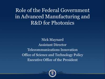 Role of the Federal Government in Advanced Manufacturing and R&D for Photonics Nick Maynard Assistant Director Telecommunications Innovation