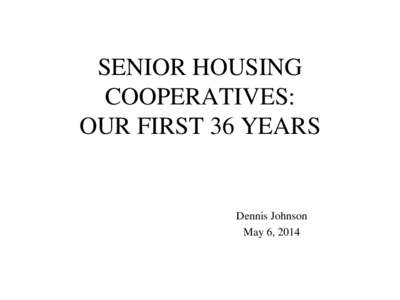 SENIOR HOUSING COOPERATIVES: OUR FIRST 36 YEARS Dennis Johnson May 6, 2014
