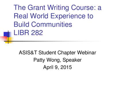 The Grant Writing Course: a Real World Experience to Build Communities LIBR 282 ASIS&T Student Chapter Webinar Patty Wong, Speaker