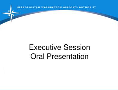 M ET R O P O L I T A N W A S H I N GT O N A I R P O RT S A UT H O R I TY  Executive Session Oral Presentation  