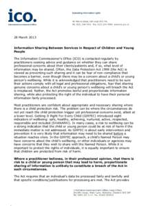 28 March 2013 Information Sharing Between Services in Respect of Children and Young People The Information Commissioner’s Office (ICO) is contacted regularly by practitioners seeking advice and guidance on whether they