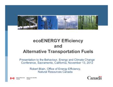 ecoENERGY Efficiency and Alternative Transportation Fuels Presentation to the Behaviour, Energy and Climate Change Conference, Sacramento, California, November 13, 2012 Robert Blain, Office of Energy Efficiency,