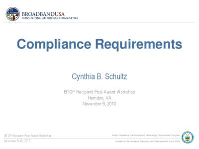 Compliance Requirements Cynthia B. Schultz BTOP Recipient Post-Award Workshop Herndon, VA November 9, 2010