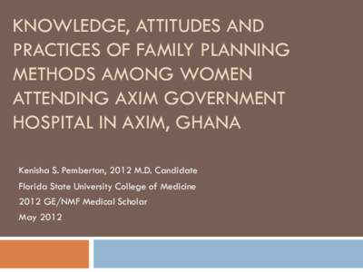 KNOWLEDGE, ATTITUDES AND PRACTICES OF FAMILY PLANNING METHODS AMONG WOMEN ATTENDING AXIM GOVERNMENT HOSPITAL IN AXIM, GHANA Kenisha S. Pemberton, 2012 M.D. Candidate