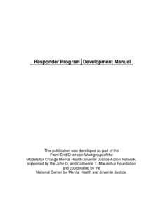 Responder Program Development Manual  This publication was developed as part of the Front-End Diversion Workgroup of the Models for Change Mental Health/Juvenile Justice Action Network, supported by the John D. and Cathe