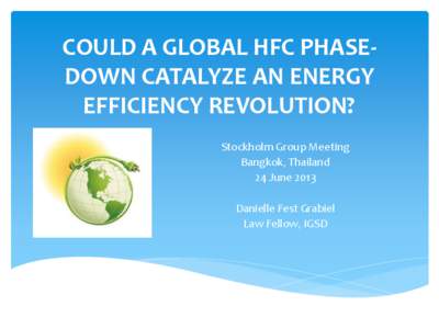 COULD A GLOBAL HFC PHASEDOWN CATALYZE AN ENERGY EFFICIENCY REVOLUTION? Stockholm Group Meeting Bangkok, Thailand 24 June 2013 Danielle Fest Grabiel
