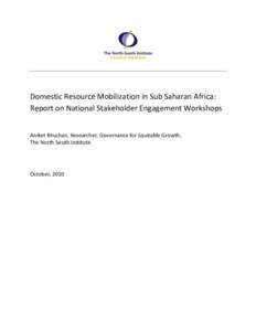 Domestic Resource Mobilization in Sub Saharan Africa: Report on National Stakeholder Engagement Workshops Aniket Bhushan, Researcher, Governance for Equitable Growth, The North South Institute  October, 2010