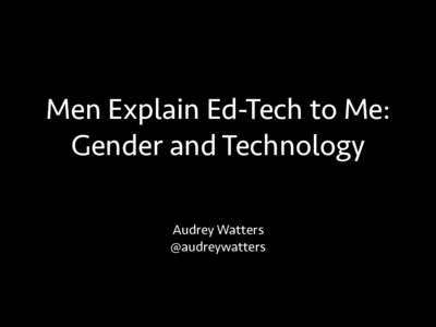 Men Explain Ed-Tech to Me: Gender and Technology Audrey Watters @audreywatters  Men Explain Technology to Me