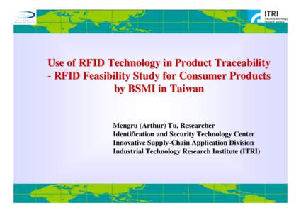Use of RFID Technology in Product Traceability - RFID Feasibility Study for Consumer Products by BSMI in Taiwan Mengru (Arthur) Tu, Researcher Identification and Security Technology Center