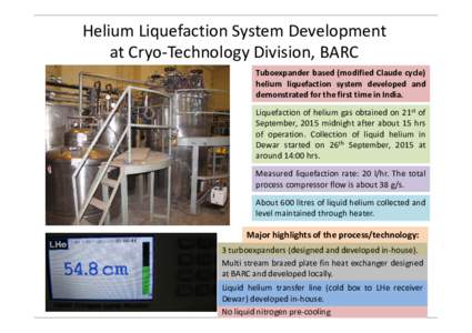 Helium Liquefaction System Development at Cryo-Technology Division, BARC Tuboexpander based (modified Claude cycle) helium liquefaction system developed and demonstrated for the first time in India. Liquefaction of heliu