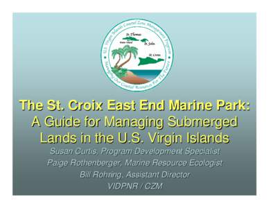 The St. Croix East End Marine Park: A Guide for Managing Submerged Lands in the U.S. Virgin Islands Susan Curtis, Program Development Specialist Paige Rothenberger, Marine Resource Ecologist Bill Rohring, Assistant Direc