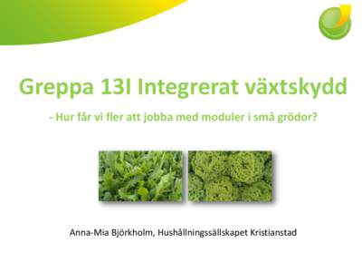 Greppa 13I Integrerat växtskydd - Hur får vi fler att jobba med moduler i små grödor? Anna-Mia Björkholm, Hushållningssällskapet Kristianstad  Anna-Mia Björkholm