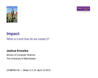 Impact What is it and how do we create it? Joshua Knowles School of Computer Science The University of Manchester