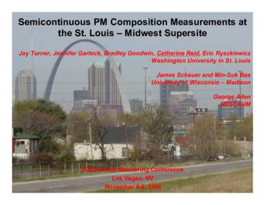 Semicontinuous PM Composition Measurements at the St. Louis – Midwest Supersite Jay Turner, Jennifer Garlock, Bradley Goodwin, Catherine Reid, Eric Ryszkiewicz Washington University in St. Louis James Schauer and Min-S