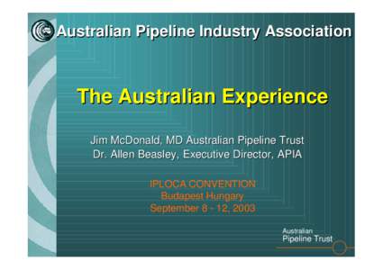 Australian Pipeline Industry Association  The Australian Experience Jim McDonald, MD Australian Pipeline Trust Dr. Allen Beasley, Executive Director, APIA IPLOCA CONVENTION