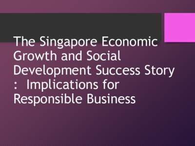 The Singapore Economic Growth and Social Development Success Story : Implications for Responsible Business