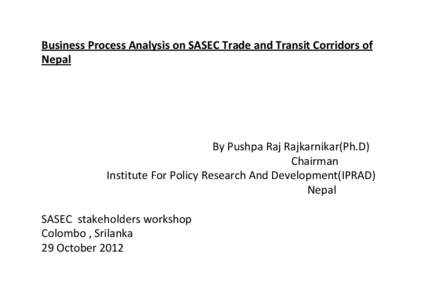 Business Process Analysis on SASEC Trade and Transit Corridors of  Nepal By Pushpa Raj Rajkarnikar(Ph.D) Chairman Institute For Policy Research And Development(IPRAD)