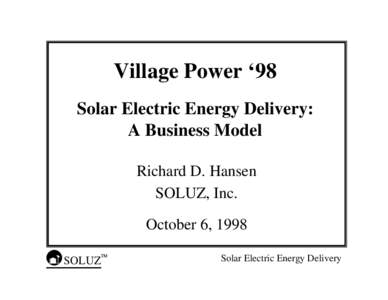 Village Power ‘98 Solar Electric Energy Delivery: A Business Model Richard D. Hansen SOLUZ, Inc. October 6, 1998