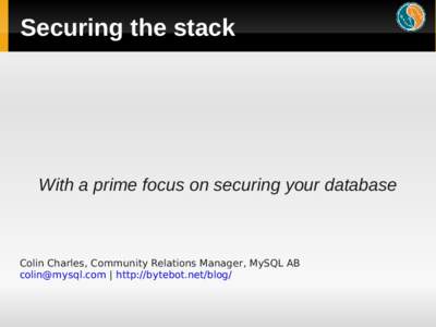 Securing the stack  With a prime focus on securing your database Colin Charles, Community Relations Manager, MySQL AB  | http://bytebot.net/blog/