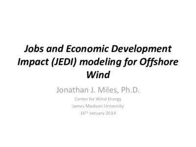 Jobs and Economic Development Impact (JEDI) modeling for Offshore Wind Jonathan J. Miles, Ph.D. Center for Wind Energy James Madison University