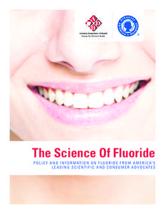 The Science Of Fluoride P O L I C Y A N D I N F O R M AT I O N O N F L U O R I D E F R O M A M E R I C A’ S L E A D I N G S C I E N T I F I C A N D C O N S U M E R A D V O C AT E S Introduction This publication pulls 