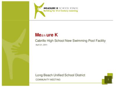 Mea s ure K Cabrillo High School New Swimming Pool Facility April 21, 2011 Long Beach Unified School District COMMUNITY MEETING