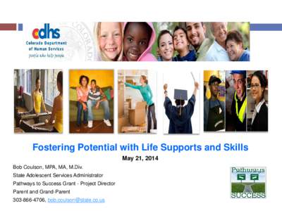 Fostering Potential with Life Supports and Skills May 21, 2014 Bob Coulson, MPA, MA, M.Div. State Adolescent Services Administrator Pathways to Success Grant - Project Director Parent and Grand-Parent