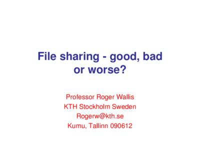 File sharing - good, bad or worse? Professor Roger Wallis KTH Stockholm Sweden  Kumu, Tallinn