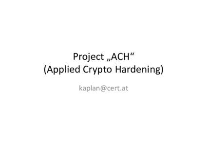 Project	
  „ACH“	
   (Applied	
  Crypto	
  Hardening)	
   	
   Don‘t	
  give	
  them	
  anything	
  for	
  free	
   It‘s	
  your	
  home,	
  you	
  ﬁght	
  