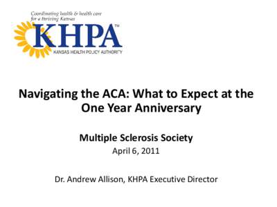 Navigating the ACA: What to Expect at the One Year Anniversary Multiple Sclerosis Society April 6, 2011 Dr. Andrew Allison, KHPA Executive Director