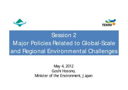 Session 2 Major Policies Related to Global-Scale and Regional Environmental Challenges May 4, 2012 Goshi Hosono, Minister of the Environment, Japan