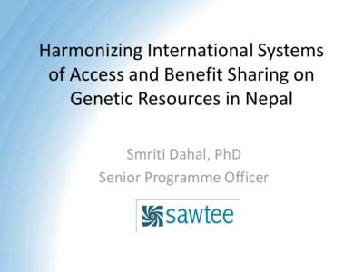 Harmonizing International Systems of Access and Benefit Sharing on Genetic Resources in Nepal Smriti Dahal, PhD Senior Programme Officer
