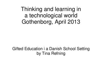 Thinking and learning in a technological world Gothenborg, April 2013 Gifted Education i a Danish School Setting by Tina Refning