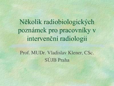 Několik radiobiologických poznámek pro pracovníky v intervenční radiologii Prof. MUDr. Vladislav Klener, CSc. SÚJB Praha