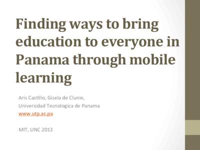 Finding	
  ways	
  to	
  bring	
   education	
  to	
  everyone	
  in	
   Panama	
  through	
  mobile	
   learning	
   Aris	
  Cas(llo,	
  Gisela	
  de	
  Clunie,	
  	
   Universidad	
  Tecnologica	
  
