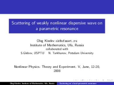 Scattering of weakly nonlinear dispersive wave on a parametric resonance Oleg Kiselev [removed] Institute of Mathematics, Ufa, Russia collaborated with S.Glebov, USPTU N. Tarkhanov, Potsdam University