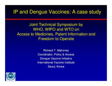 IP and Dengue Vaccines: A case study Joint Technical Symposium by WHO, WIPO and WTO on Access to Medicines, Patent Information and Freedom to Operate Richard T. Mahoney