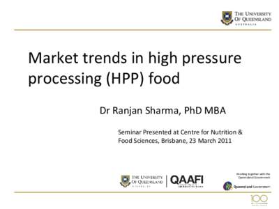 Market trends in high pressure processing (HPP) food Dr Ranjan Sharma, PhD MBA Seminar Presented at Centre for Nutrition & Food Sciences, Brisbane, 23 March 2011