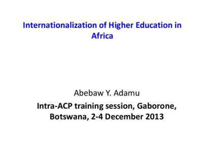 Internationalization of Higher Education in Africa Abebaw Y. Adamu Intra-ACP training session, Gaborone, Botswana, 2-4 December 2013