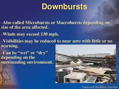 Downbursts -Also called Microbursts or Macrobursts depending on size of the area affected. -Winds may exceed 130 mph. -Visibilities may be reduced to near zero with little or no warning.