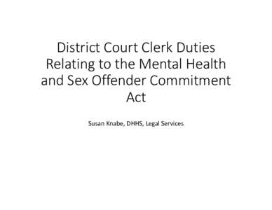 District Court Clerk Duties Relating to the Mental Health and Sex Offender Commitment Act Susan Knabe, DHHS, Legal Services