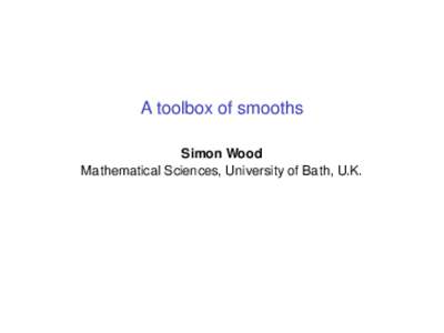 A toolbox of smooths Simon Wood Mathematical Sciences, University of Bath, U.K. Smooths for semi-parametric GLMs I