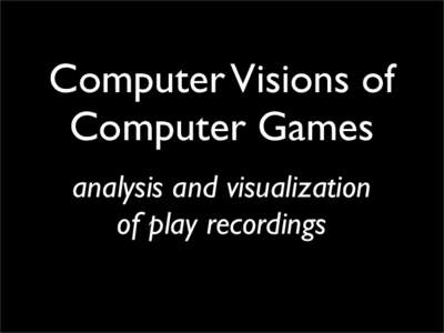 Computer Visions of Computer Games analysis and visualization of play recordings  Computer Visions of