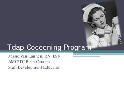 Tdap Cocooning Program Jessie Van Lannen, RN, BSN AMC/TC Birth Centers Staff Development Educator  Background Information