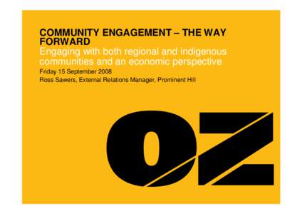 COMMUNITY ENGAGEMENT – THE WAY FORWARD Engaging with both regional and indigenous communities and an economic perspective Friday 15 September 2008 Ross Sawers, External Relations Manager, Prominent Hill