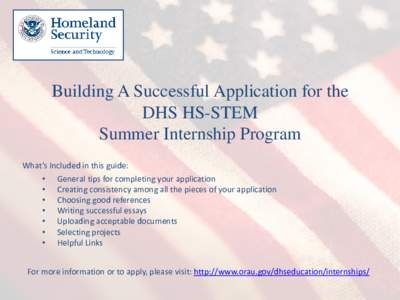 Building A Successful Application for the DHS HS-STEM Summer Internship Program What’s Included in this guide: • General tips for completing your application • Creating consistency among all the pieces of your appl